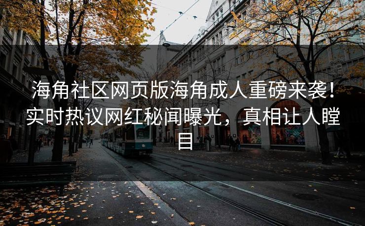 海角社区网页版海角成人重磅来袭！实时热议网红秘闻曝光，真相让人瞠目
