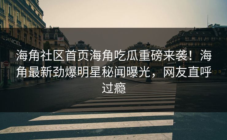 海角社区首页海角吃瓜重磅来袭！海角最新劲爆明星秘闻曝光，网友直呼过瘾