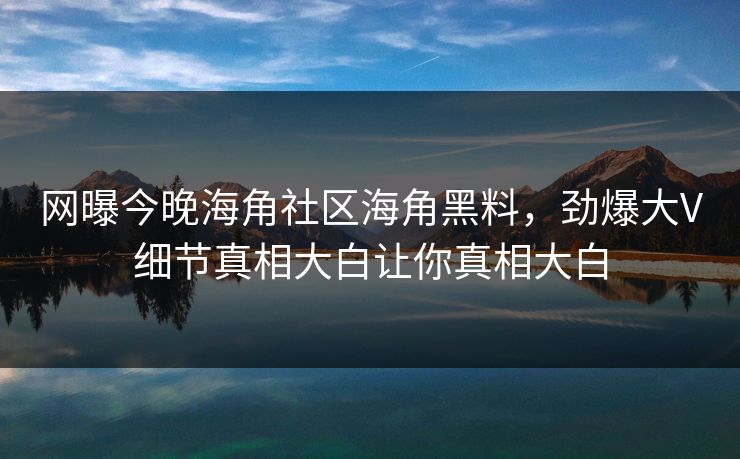 网曝今晚海角社区海角黑料，劲爆大V细节真相大白让你真相大白