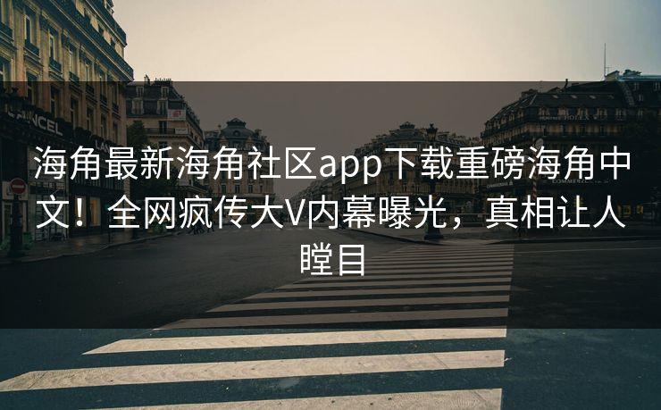 海角最新海角社区app下载重磅海角中文！全网疯传大V内幕曝光，真相让人瞠目
