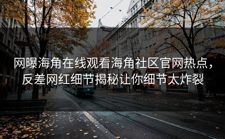 网曝海角在线观看海角社区官网热点，反差网红细节揭秘让你细节太炸裂