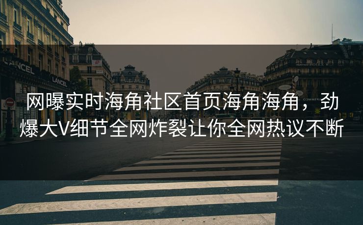 网曝实时海角社区首页海角海角，劲爆大V细节全网炸裂让你全网热议不断