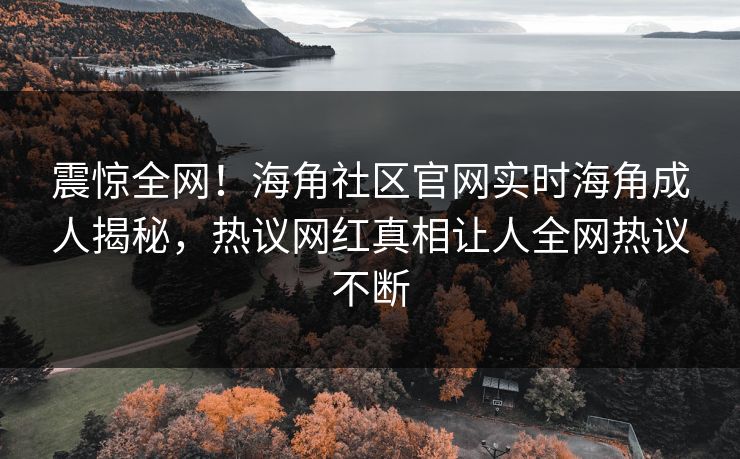 震惊全网！海角社区官网实时海角成人揭秘，热议网红真相让人全网热议不断