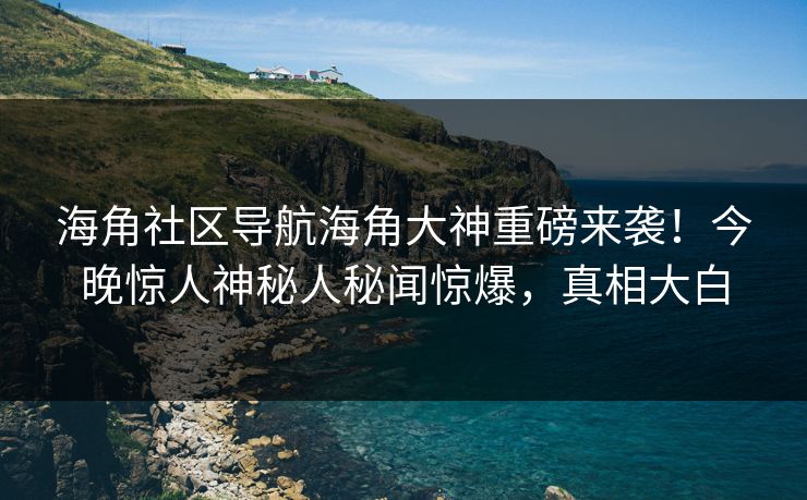 海角社区导航海角大神重磅来袭！今晚惊人神秘人秘闻惊爆，真相大白