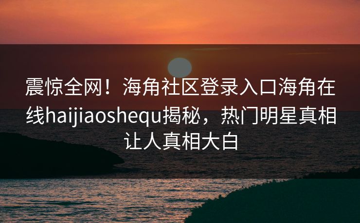 震惊全网！海角社区登录入口海角在线haijiaoshequ揭秘，热门明星真相让人真相大白
