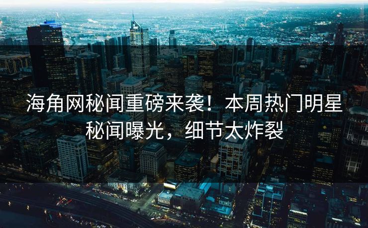 海角网秘闻重磅来袭！本周热门明星秘闻曝光，细节太炸裂