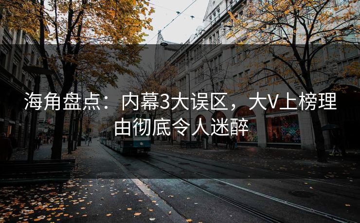 海角盘点：内幕3大误区，大V上榜理由彻底令人迷醉
