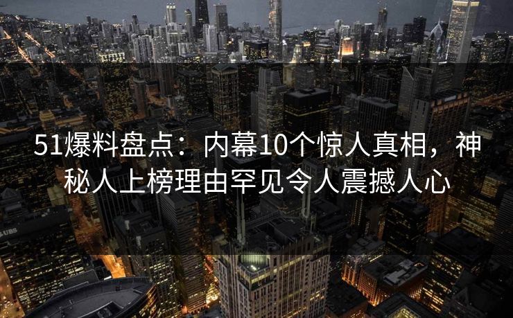 51爆料盘点：内幕10个惊人真相，神秘人上榜理由罕见令人震撼人心