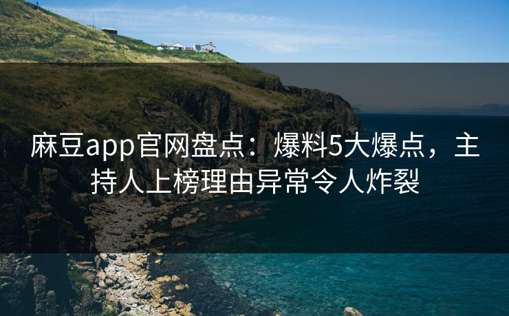 麻豆app官网盘点：爆料5大爆点，主持人上榜理由异常令人炸裂