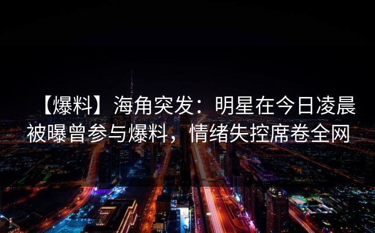 【爆料】海角突发：明星在今日凌晨被曝曾参与爆料，情绪失控席卷全网