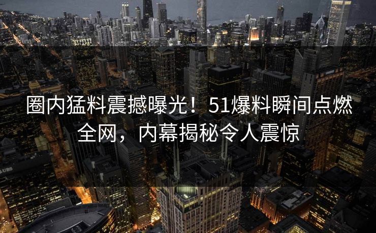 圈内猛料震撼曝光！51爆料瞬间点燃全网，内幕揭秘令人震惊