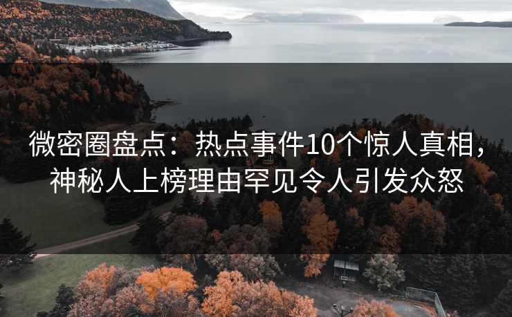 微密圈盘点：热点事件10个惊人真相，神秘人上榜理由罕见令人引发众怒