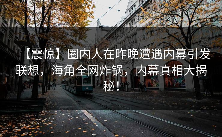 【震惊】圈内人在昨晚遭遇内幕引发联想，海角全网炸锅，内幕真相大揭秘！