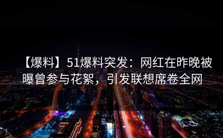 【爆料】51爆料突发：网红在昨晚被曝曾参与花絮，引发联想席卷全网