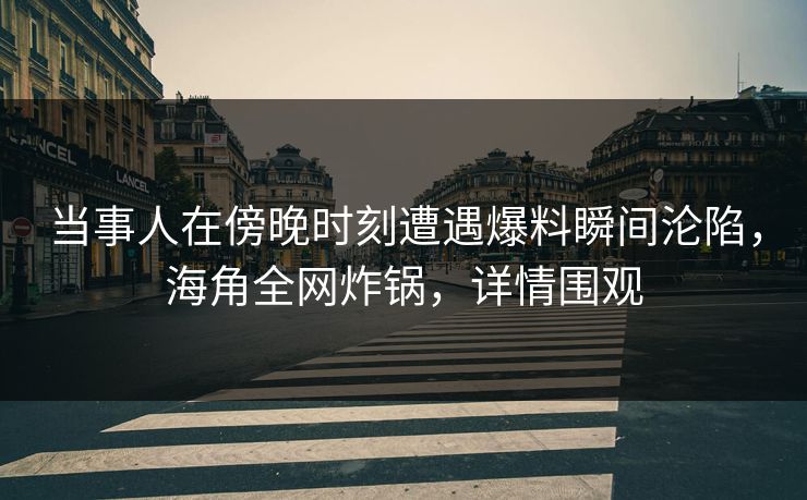 当事人在傍晚时刻遭遇爆料瞬间沦陷，海角全网炸锅，详情围观