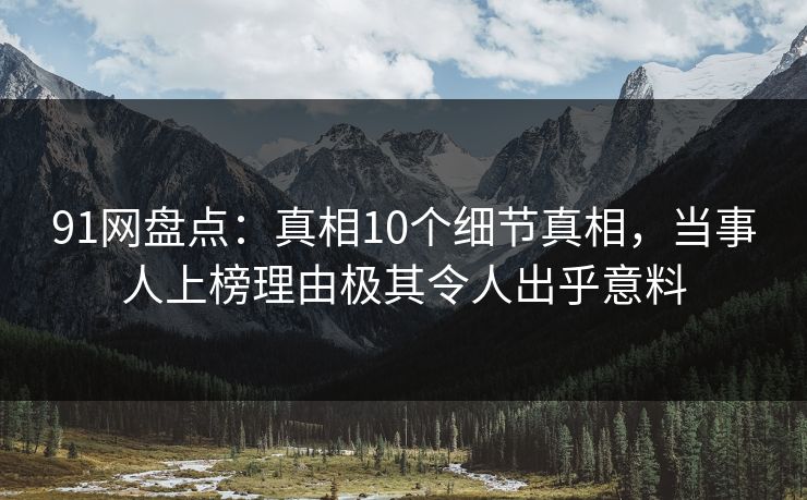 91网盘点：真相10个细节真相，当事人上榜理由极其令人出乎意料