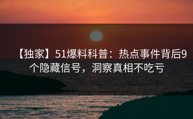 【独家】51爆料科普：热点事件背后9个隐藏信号，洞察真相不吃亏