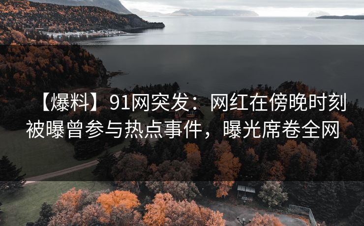 【爆料】91网突发：网红在傍晚时刻被曝曾参与热点事件，曝光席卷全网