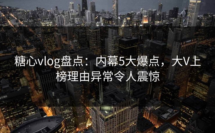 糖心vlog盘点：内幕5大爆点，大V上榜理由异常令人震惊