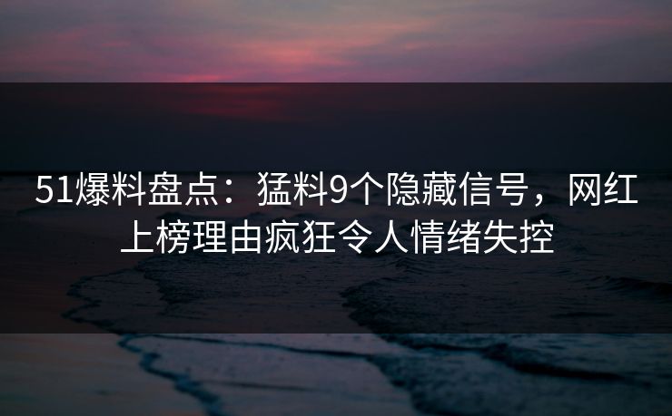 51爆料盘点：猛料9个隐藏信号，网红上榜理由疯狂令人情绪失控