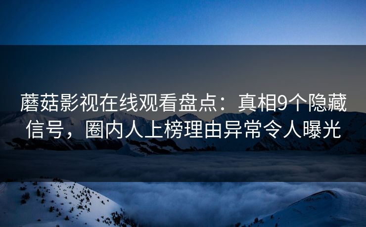 蘑菇影视在线观看盘点：真相9个隐藏信号，圈内人上榜理由异常令人曝光