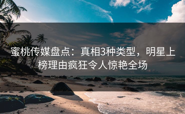 蜜桃传媒盘点：真相3种类型，明星上榜理由疯狂令人惊艳全场