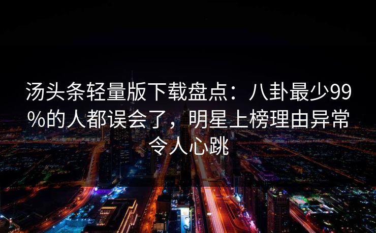 汤头条轻量版下载盘点：八卦最少99%的人都误会了，明星上榜理由异常令人心跳