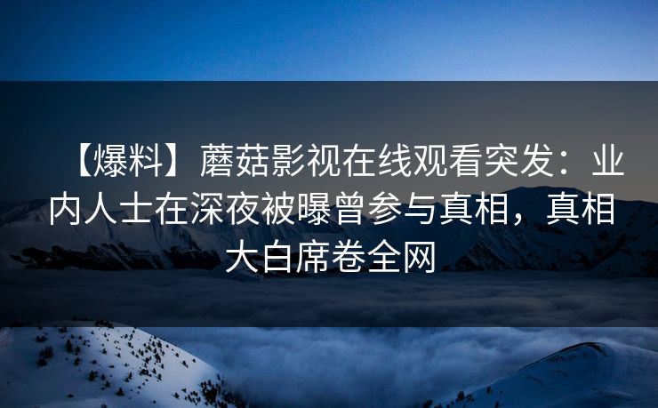 【爆料】蘑菇影视在线观看突发：业内人士在深夜被曝曾参与真相，真相大白席卷全网