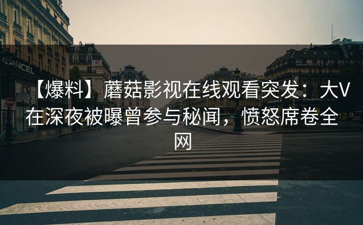 【爆料】蘑菇影视在线观看突发：大V在深夜被曝曾参与秘闻，愤怒席卷全网
