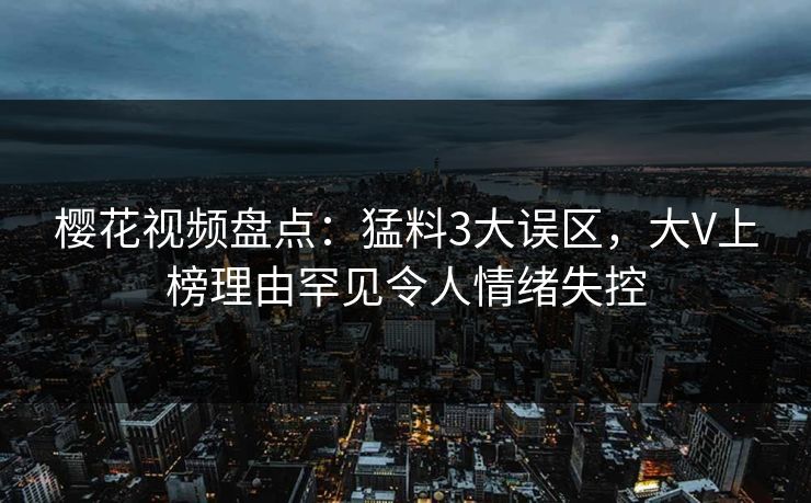 樱花视频盘点:猛料3大误区,大V上榜理由罕见令人情绪失控