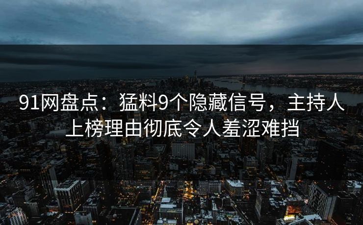 91网盘点:猛料9个隐藏信号,主持人上榜理由彻底令人羞涩难挡
