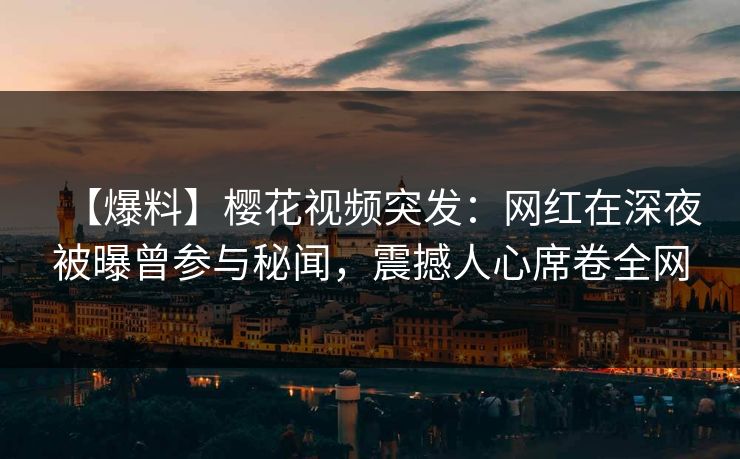 【爆料】樱花视频突发：网红在深夜被曝曾参与秘闻，震撼人心席卷全网