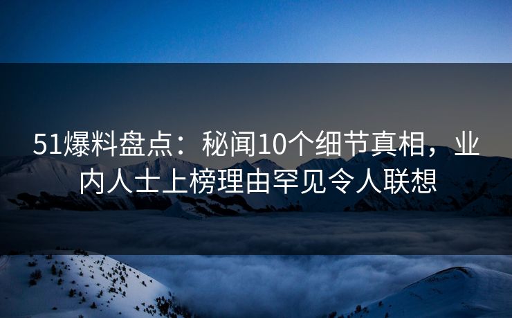 51爆料盘点：秘闻10个细节真相，业内人士上榜理由罕见令人联想