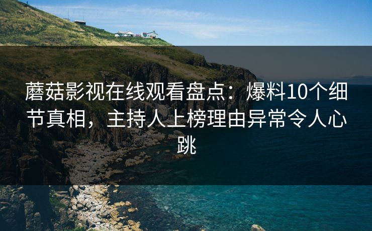 蘑菇影视在线观看盘点：爆料10个细节真相，主持人上榜理由异常令人心跳