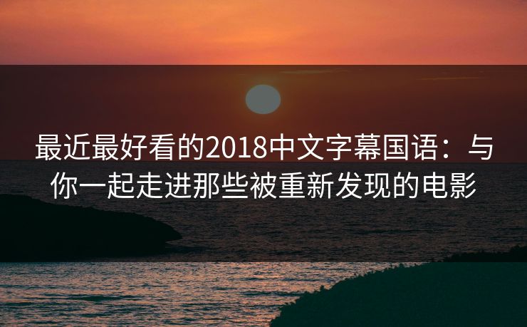 最近最好看的2018中文字幕国语：与你一起走进那些被重新发现的电影