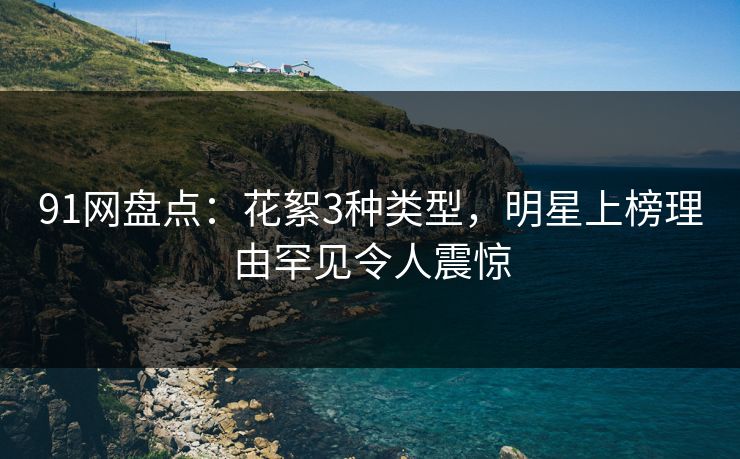 91网盘点：花絮3种类型，明星上榜理由罕见令人震惊
