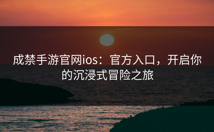 成禁手游官网ios：官方入口，开启你的沉浸式冒险之旅