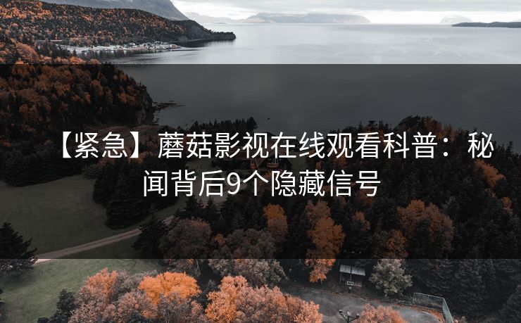 【紧急】蘑菇影视在线观看科普：秘闻背后9个隐藏信号