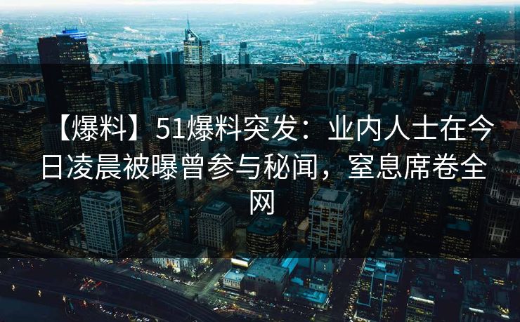 【爆料】51爆料突发：业内人士在今日凌晨被曝曾参与秘闻，窒息席卷全网