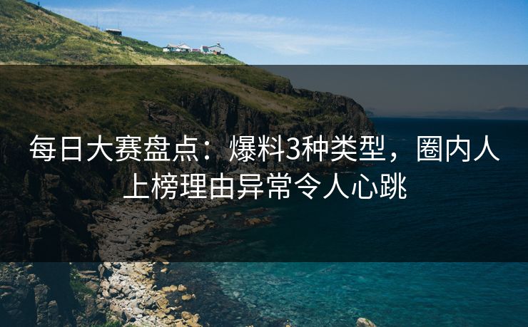 每日大赛盘点：爆料3种类型，圈内人上榜理由异常令人心跳