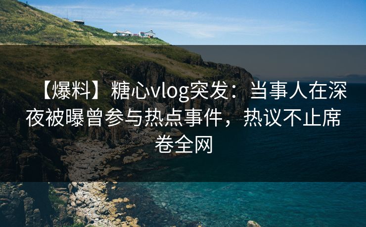 【爆料】糖心vlog突发：当事人在深夜被曝曾参与热点事件，热议不止席卷全网