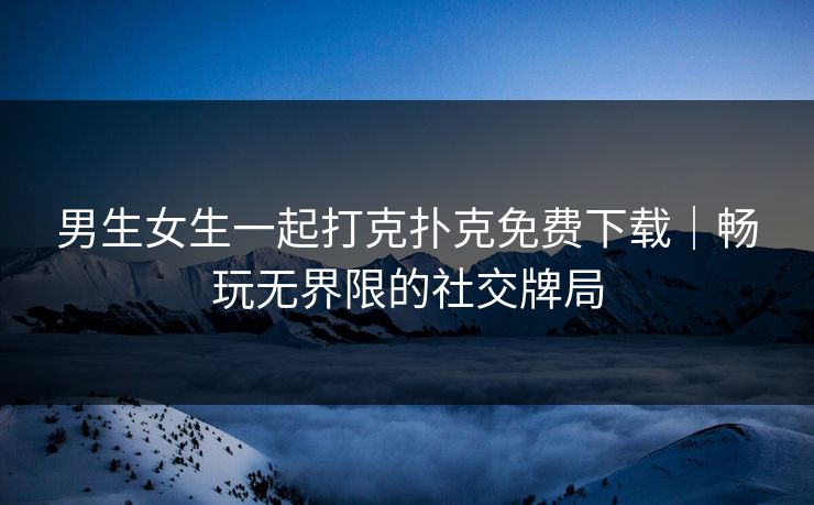 男生女生一起打克扑克免费下载|畅玩无界限的社交牌局