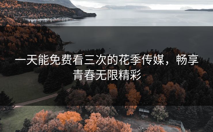 一天能免费看三次的花季传媒,畅享青春无限精彩
