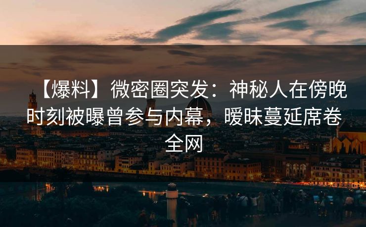 【爆料】微密圈突发：神秘人在傍晚时刻被曝曾参与内幕，暧昧蔓延席卷全网