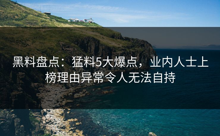黑料盘点:猛料5大爆点,业内人士上榜理由异常令人无法自持