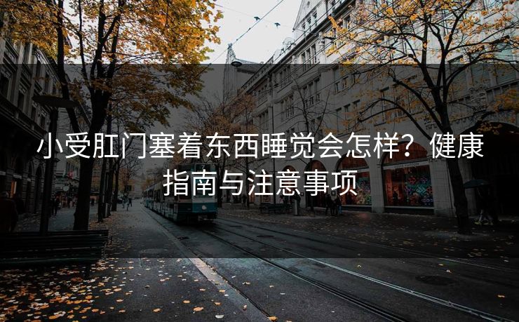 小受肛门塞着东西睡觉会怎样?健康指南与注意事项 小受肛门塞着东西睡觉会怎样?健康指南与注意事项