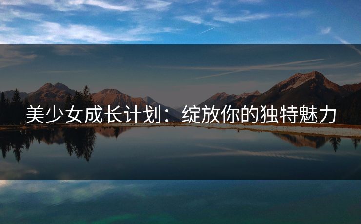 美少女成长计划:绽放你的独特魅力 美少女成长计划:绽放你的独特魅力