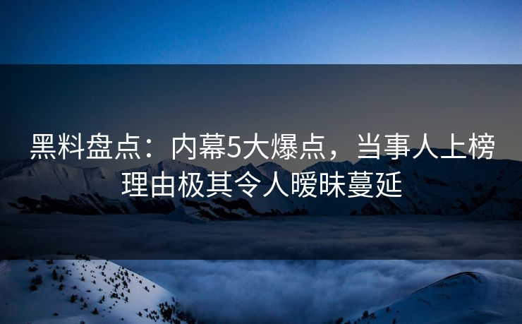黑料盘点:内幕5大爆点,当事人上榜理由极其令人暧昧蔓延