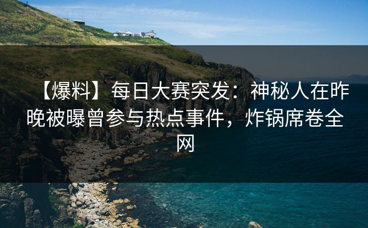 【爆料】每日大赛突发：神秘人在昨晚被曝曾参与热点事件，炸锅席卷全网