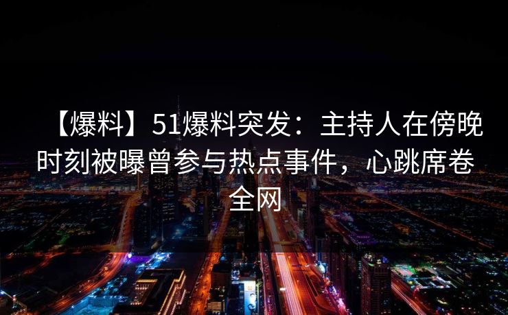 【爆料】51爆料突发：主持人在傍晚时刻被曝曾参与热点事件，心跳席卷全网